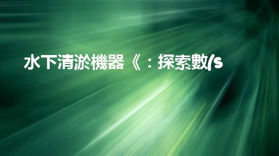 水下清淤機器《：探索數(shù)字化時代下的淤泥處理技術(shù)革新！》